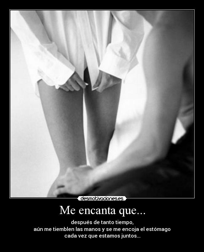 Me encanta que... - después de tanto tiempo,
aún me tiemblen las manos y se me encoja el estómago
cada vez que estamos juntos...