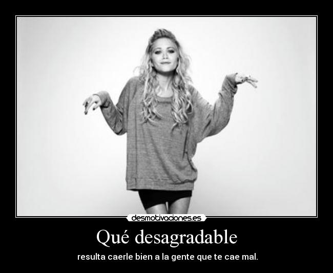 Qué desagradable -  resulta caerle bien a la gente que te cae mal.