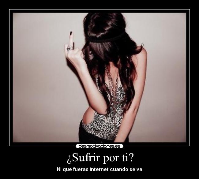 ¿Sufrir por ti? - Ni que fueras internet cuando se va