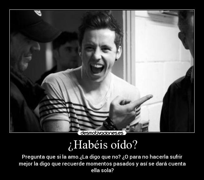 ¿Habéis oído? - Pregunta que si la amo.¿La digo que no? ¿O para no hacerla sufrir
mejor la digo que recuerde momentos pasados y así se dará cuenta
ella sola?