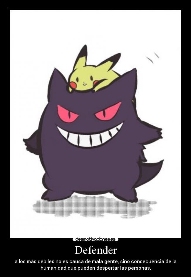 Defender - a los más débiles no es causa de mala gente, sino consecuencia de la
humanidad que pueden despertar las personas.