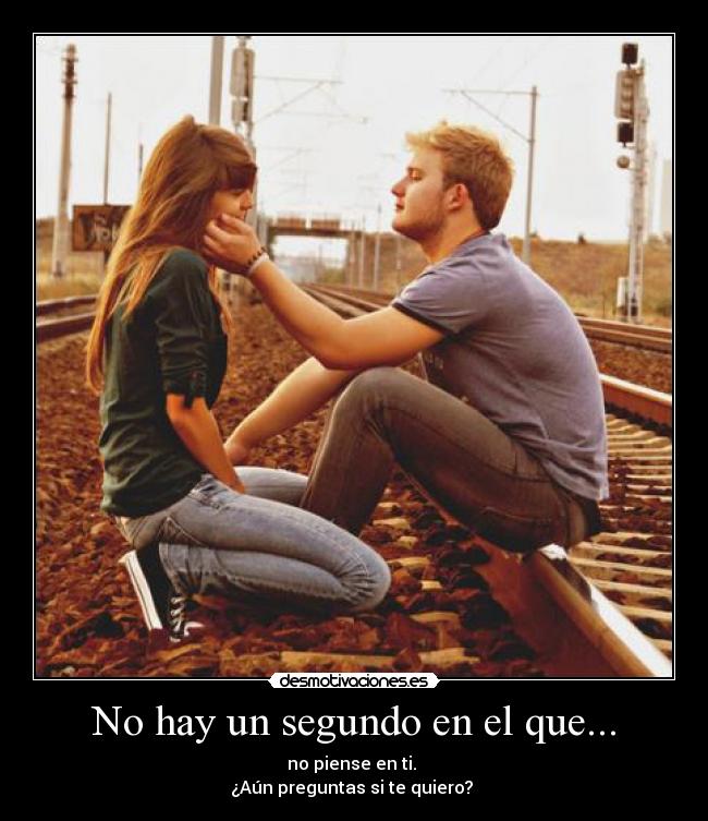 No hay un segundo en el que... - no piense en ti.
¿Aún preguntas si te quiero?