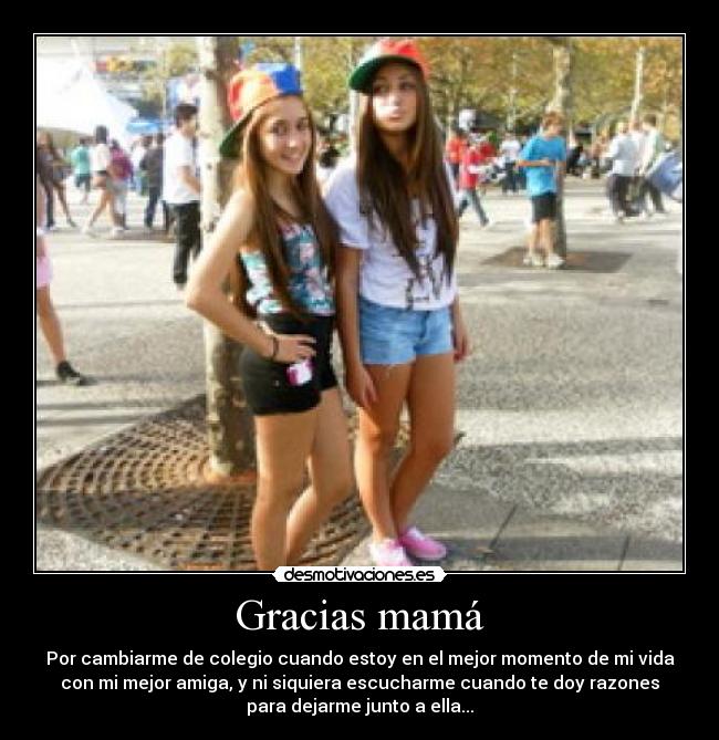 Gracias mamá - Por cambiarme de colegio cuando estoy en el mejor momento de mi vida
con mi mejor amiga, y ni siquiera escucharme cuando te doy razones
para dejarme junto a ella...