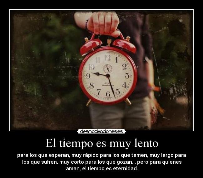 El tiempo es muy lento - para los que esperan, muy rápido para los que temen, muy largo para
los que sufren, muy corto para los que gozan... pero para quienes
aman, el tiempo es eternidad.