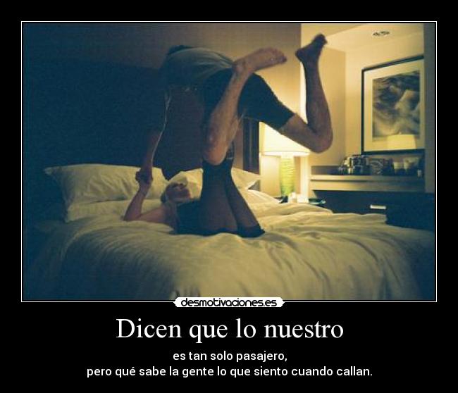 Dicen que lo nuestro - es tan solo pasajero,
pero qué sabe la gente lo que siento cuando callan.