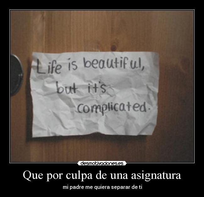 Que por culpa de una asignatura - mi padre me quiera separar de ti
