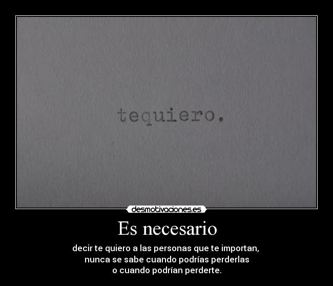 Es necesario - decir te quiero a las personas que te importan, 
nunca se sabe cuando podrías perderlas
o cuando podrían perderte.