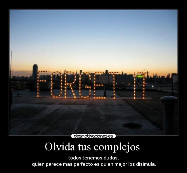 Olvida tus complejos  - todos tenemos dudas,
quien parece mas perfecto es quien mejor los disimula.