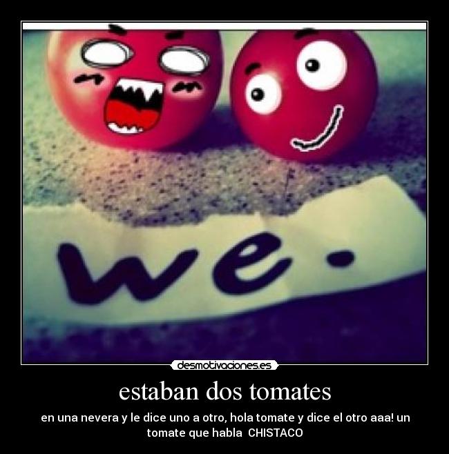 estaban dos tomates - en una nevera y le dice uno a otro, hola tomate y dice el otro aaa! un
tomate que habla  CHISTACO