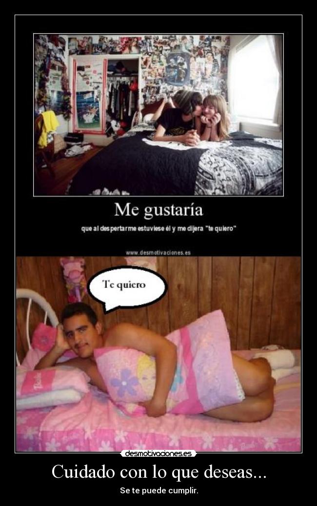 Cuidado con lo que deseas... - Se te puede cumplir.
