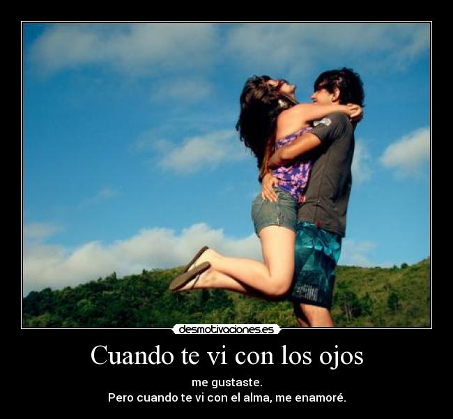Cuando te vi con los ojos - me gustaste.
Pero cuando te vi con el alma, me enamoré.
