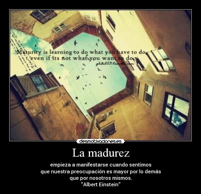 La madurez - empieza a manifestarse cuando sentimos
que nuestra preocupación es mayor por lo demás
que por nosotros mismos.
Albert Einstein