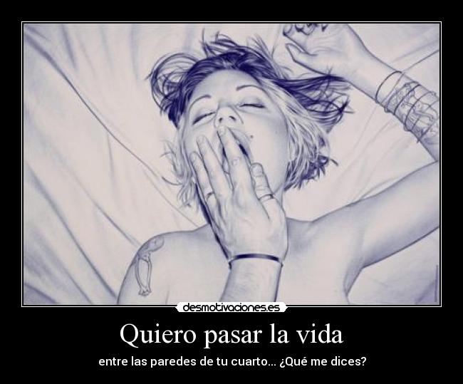 Quiero pasar la vida - entre las paredes de tu cuarto... ¿Qué me dices?