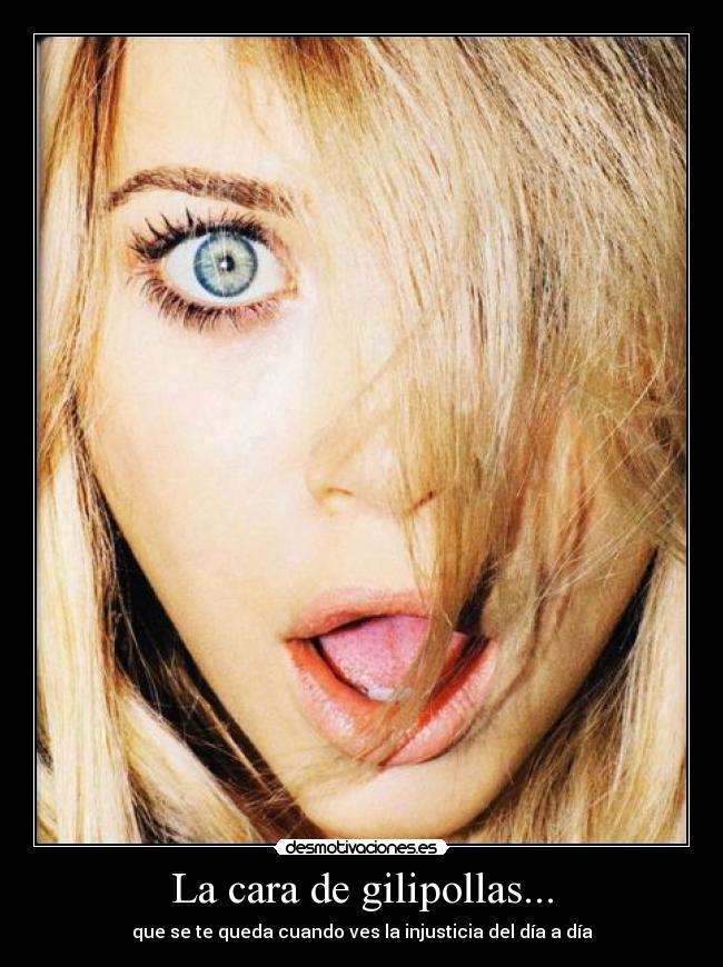 La cara de gilipollas... - que se te queda cuando ves la injusticia del día a día