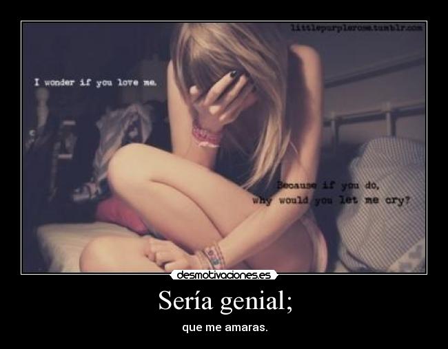 Sería genial; - que me amaras.