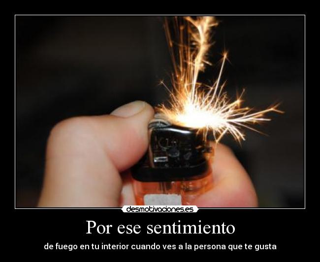 Por ese sentimiento - de fuego en tu interior cuando ves a la persona que te gusta