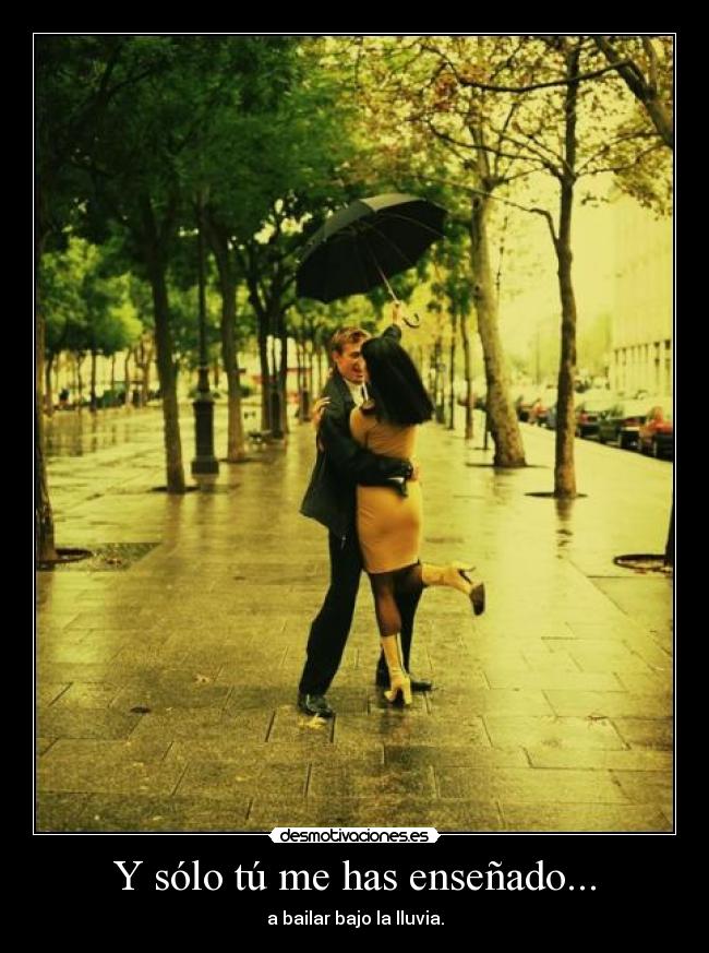 Y sólo tú me has enseñado... - a bailar bajo la lluvia.