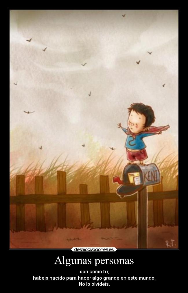 Algunas personas - son como tu,
habeis nacido para hacer algo grande en este mundo.
No lo olvideis.