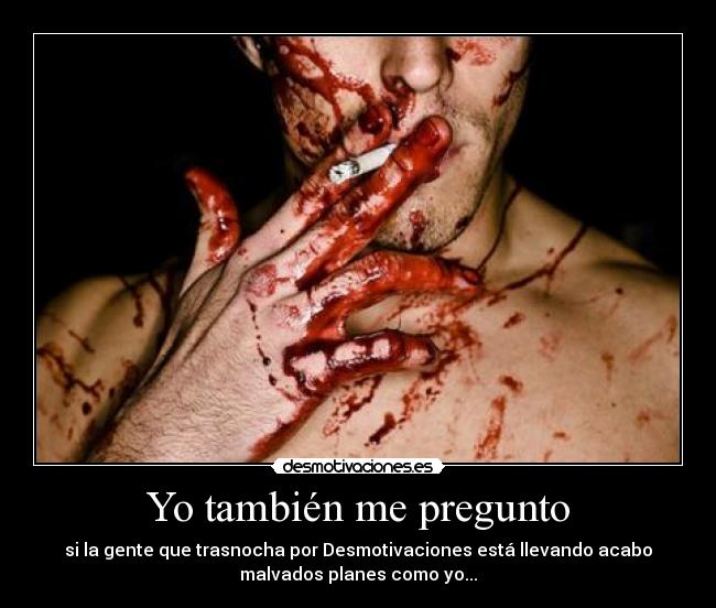 Yo también me pregunto - si la gente que trasnocha por Desmotivaciones está llevando acabo
malvados planes como yo...