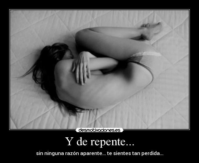 Y de repente... - sin ninguna razón aparente... te sientes tan perdida...