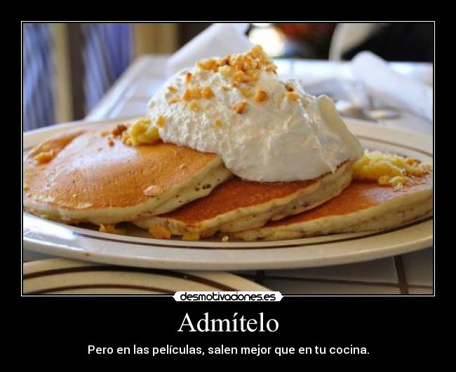 Admítelo - Pero en las películas, salen mejor que en tu cocina.