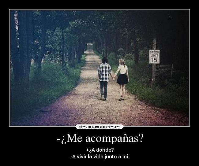 -¿Me acompañas? - +¿A donde?
-A vivir la vida junto a mi.