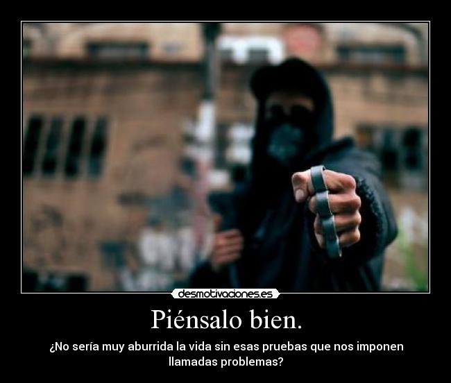 Piénsalo bien. - ¿No sería muy aburrida la vida sin esas pruebas que nos imponen
llamadas problemas?
