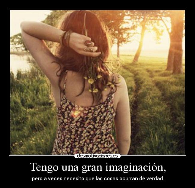 Tengo una gran imaginación, - pero a veces necesito que las cosas ocurran de verdad.