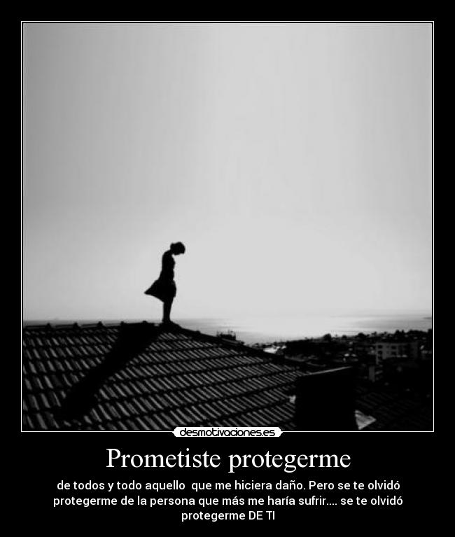 Prometiste protegerme - de todos y todo aquello que me hiciera daño. Pero se te olvidó
protegerme de la persona que más me haría sufrir.... se te olvidó
protegerme DE TI