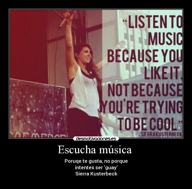 Escucha música  - Poruqe te gusta, no porque
intentes ser guay
Sierra Kusterbeck
