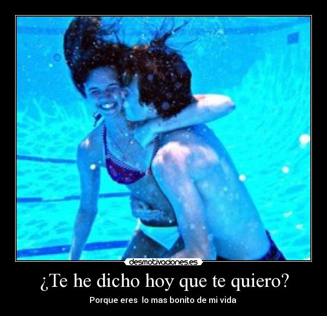 ¿Te he dicho hoy que te quiero? - Porque eres  lo mas bonito de mi vida 