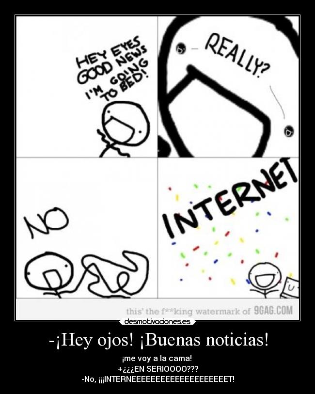 -¡Hey ojos! ¡Buenas noticias! - ¡me voy a la cama!
+¿¿¿EN SERIOOOO???
-No, ¡¡¡INTERNEEEEEEEEEEEEEEEEEEEET!