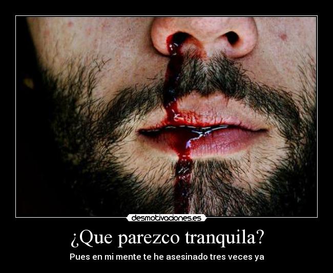 ¿Que parezco tranquila? - Pues en mi mente te he asesinado tres veces ya