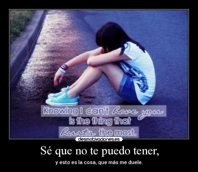 Sé que no te puedo tener, - y esto es la cosa, que más me duele.