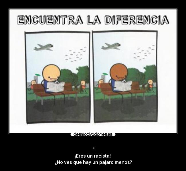 . - ¡Eres un racista! 
¿No ves que hay un pajaro menos?
