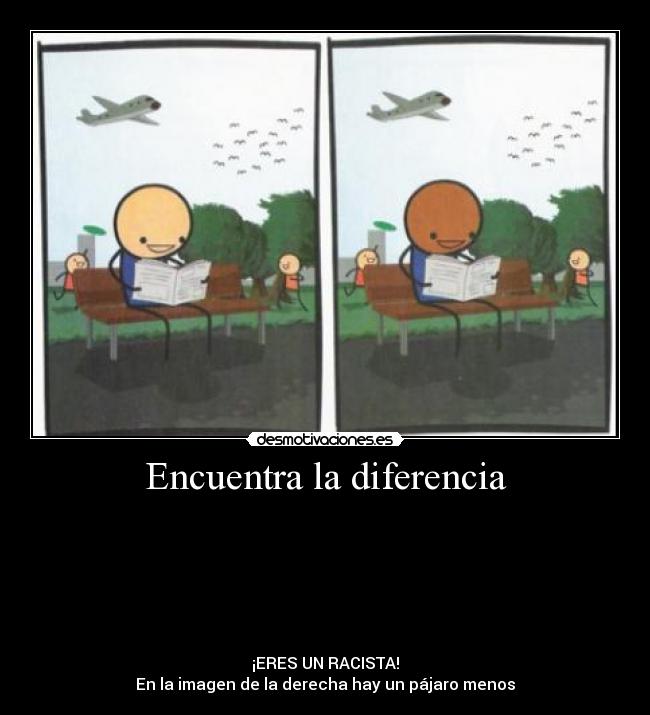 Encuentra la diferencia -
¡ERES UN RACISTA!
En la imagen de la derecha hay un pájaro menos