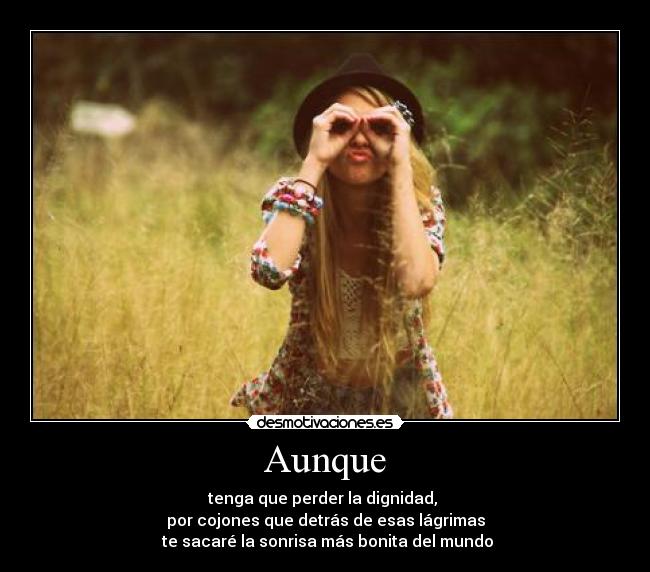 Aunque - tenga que perder la dignidad, 
por cojones que detrás de esas lágrimas
 te sacaré la sonrisa más bonita del mundo