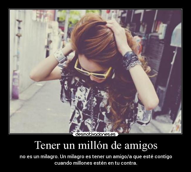 Tener un millón de amigos - no es un milagro. Un milagro es tener un amigo/a que esté contigo
cuando millones estén en tu contra.