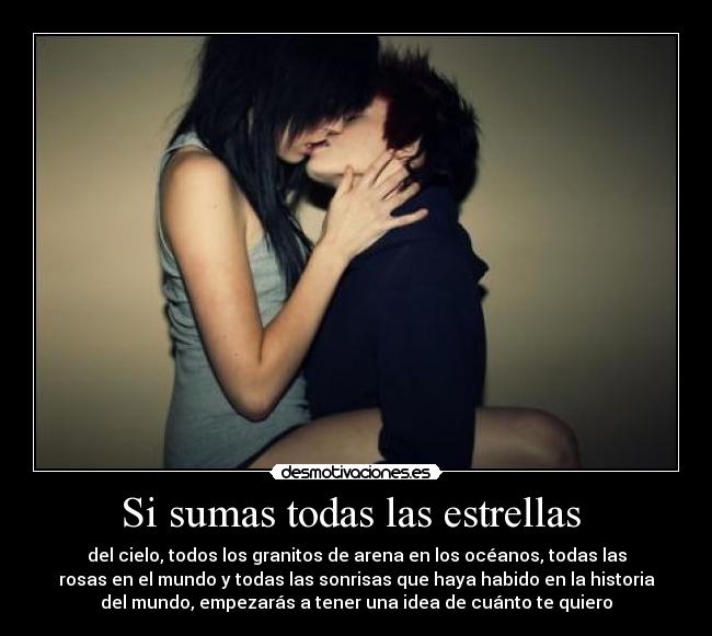 Si sumas todas las estrellas  - del cielo, todos los granitos de arena en los océanos, todas las
rosas en el mundo y todas las sonrisas que haya habido en la historia
del mundo, empezarás a tener una idea de cuánto te quiero