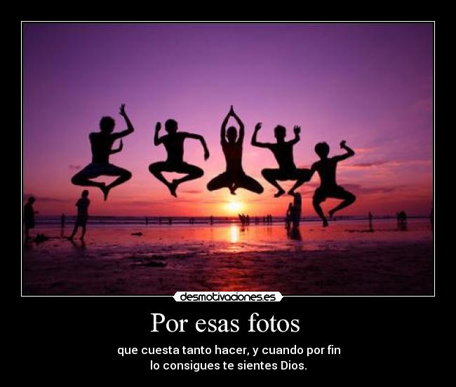 Por esas fotos  - que cuesta tanto hacer, y cuando por fin
lo consigues te sientes Dios.