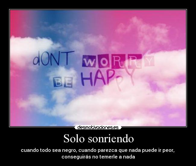Solo sonriendo - cuando todo sea negro, cuando parezca que nada puede ir peor, 
conseguirás no temerle a nada
