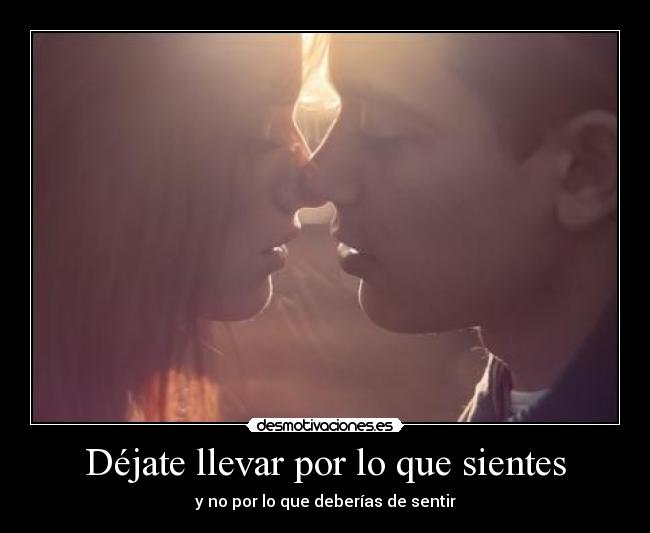 Déjate llevar por lo que sientes - y no por lo que deberías de sentir