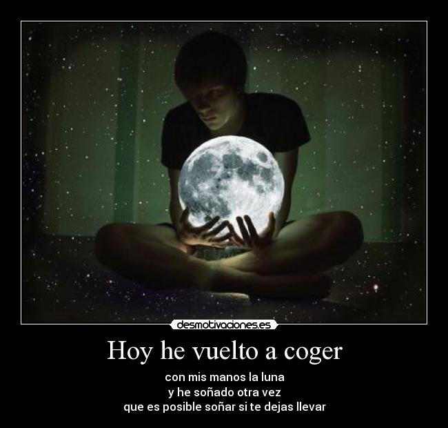 Hoy he vuelto a coger - con mis manos la luna
y he soñado otra vez
que es posible soñar si te dejas llevar