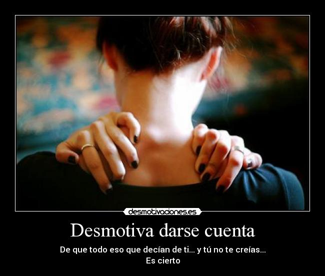Desmotiva darse cuenta - De que todo eso que decían de ti... y tú no te creías...
Es cierto