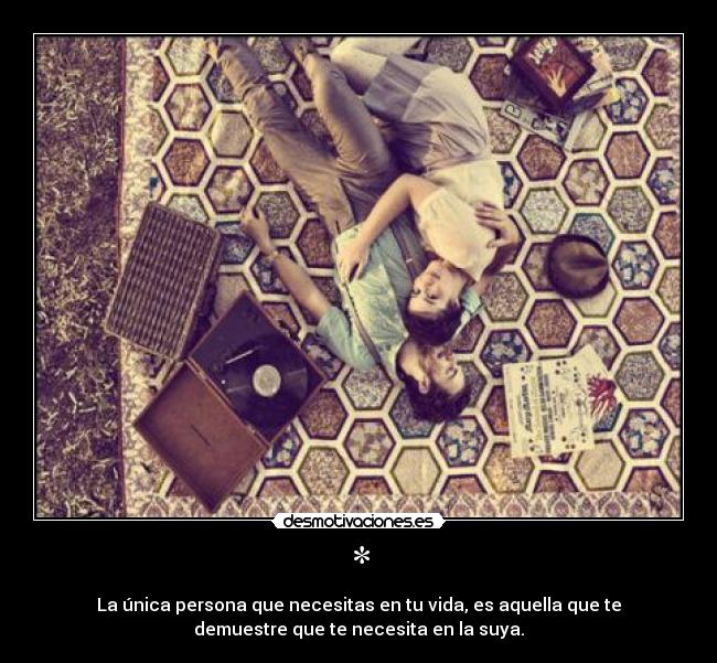 * - La única persona que necesitas en tu vida, es aquella que te
demuestre que te necesita en la suya.