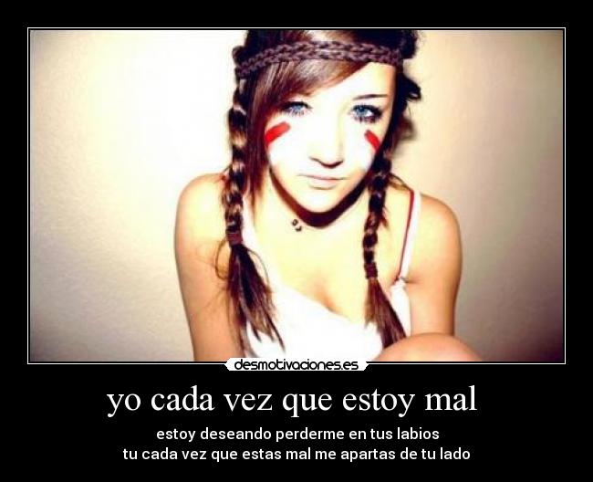 yo cada vez que estoy mal  - estoy deseando perderme en tus labios
tu cada vez que estas mal me apartas de tu lado