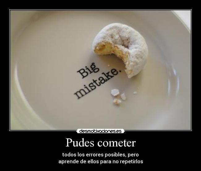Pudes cometer - todos los errores posibles, pero
aprende de ellos para no repetirlos