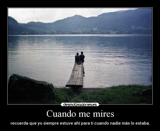 Cuando me mires - recuerda que yo siempre estuve ahí para tí cuando nadie más lo estaba.