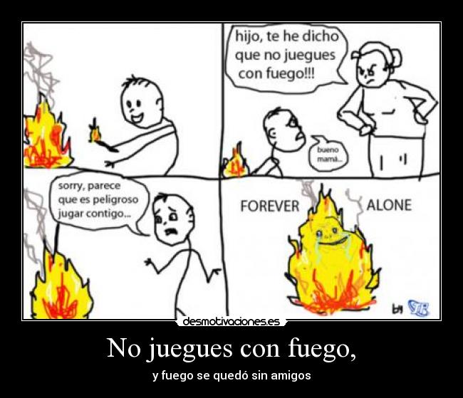 No juegues con fuego, - y fuego se quedó sin amigos