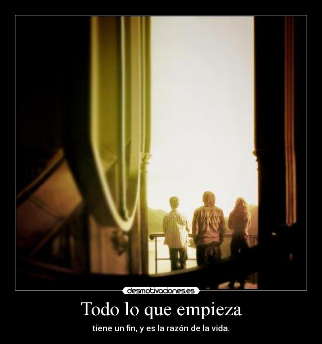 Todo lo que empieza - tiene un fin, y es la razón de la vida.